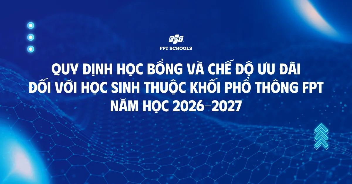 Quy định học bổng và chế độ ưu đãi đối với học sinh thuộc Khối Phổ thông FPT năm học 2026-2027 | FPT Schools