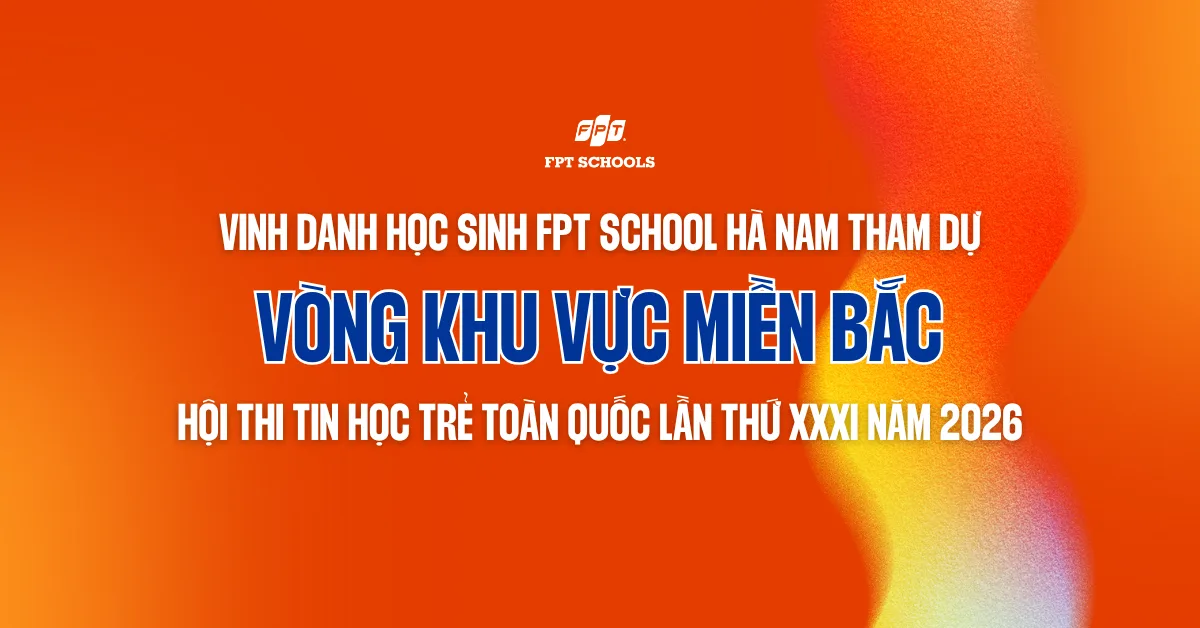 Vinh danh học sinh FPT School Hà Nam tham dự vòng Khu vực miền Bắc Hội thi Tin học trẻ toàn quốc lần thứ XXXI năm 2026 | FPT Schools